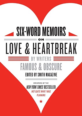 Six-Word Memoirs on Love and Heartbreak: by Writers Famous and Obscure