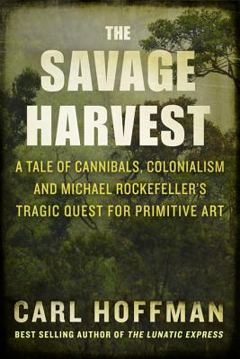 Savage Harvest; A Tale of Cannibals, Colonialism, and Michael Rockefeller's Tragic Quest for Primitive Art