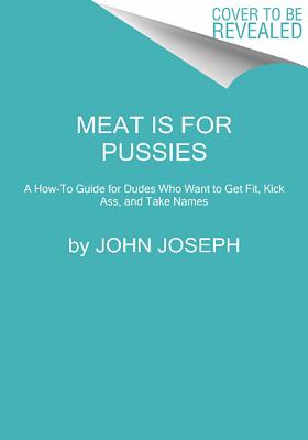 Meat Is for Pussies: A How-To Guide for Dudes Who Want to Get Fit, Kick Ass, and Take Names