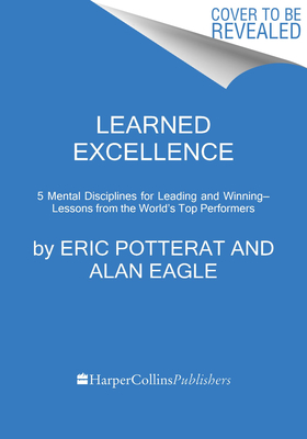 Learned Excellence: Mental Disciplines for Leading and Winning from the World's Top Performers
