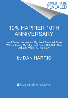 10% Happier 10th Anniversary: How I Tamed the Voice in My Head, Reduced Stress Without Losing My Edge, and Found Self-Help That Actually Works--A Tr