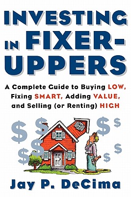 Investing in Fixer-Uppers : A Complete Guide to Buying Low, Fixing Smart, Adding Value, and Selling (or Renting) High