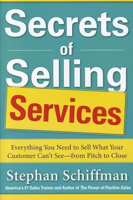Secrets of Selling Services: Everything You Need to Sell What Your Customer Can't See-from Pitch to Close: Everything You Need to Sell What Your Customer Can't See--from Pitch to Close