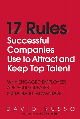 17 Rules Successful Companies Use to Attract and Keep Top Talent: Why Engaged Employees Are Your Greatest Sustainable Advantage