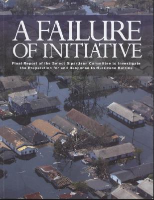 A Failure of Initiative: Final Report of the Select Bipartisan Committee to Investigate the Preparation for and Response to Hurricane Katrina (Report 109-377)