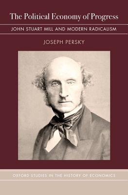 The Political Economy of Progress: John Stuart Mill and Modern Radicalism (Oxford Studies in History of Economics)