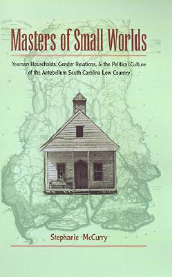 Masters of Small Worlds: Yeoman Households, Gender Relations, and the Political Culture of the Antebellum South Carolina Low Country