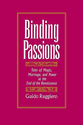 Binding Passions Tales of Magic, Marriage, and Power At the End of the Renaissance