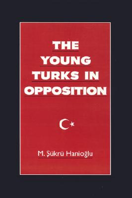 The Young Turks in Opposition (Studies in Middle Eastern History)