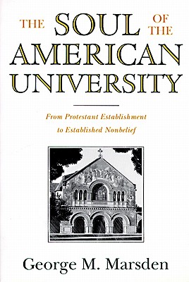 The Soul of the American University: From Protestant Establishment to Established Nonbelief, GEORGE M. MARSDEN The Soul of the American University: From Protestant Establishment to Established Nonbelief, GEORGE M. MARSDEN