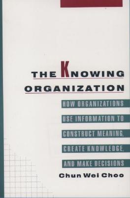 The Knowing Organization: How Organizations Use Information to Construct Meaning, Create Knowledge, and Make Decisions