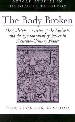 The Body Broken: The Calvinist Doctrine of the Eucharist and the Symbolization of Power in Sixteenth-Century France (Oxford Studies in Historical Theology)