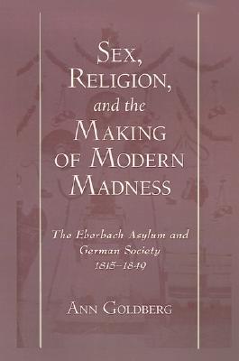Sex, Religion, and the Making of Modern Madness: The Eberbach Asylum and German Society, 1815-1849