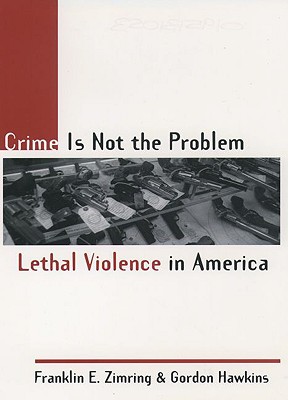 Crime Is Not the Problem: Lethal Violence in America (Studies in Crime and Public Policy)