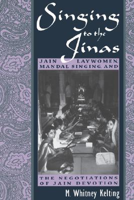 Image for Singing to the Jinas: Jain Laywomen, Mandal Singing, and the Negotiations of Jain Devotion Singing to the Jinas: Jain Laywomen, Mandal Singing, and the Negotiations of Jain Devotion