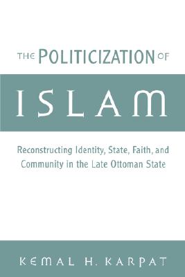 The Politicization of Islam: Reconstructing Identity, State, Faith, and Community in the Late Ottoman State (Studies in Middle Eastern History)