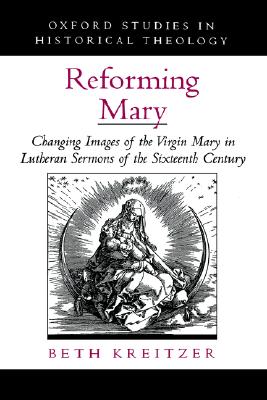 Reforming Mary: Changing Images of the Virgin Mary in Lutheran Sermons of the Sixteenth Century (Oxford Studies in Historical Theology) [Hardcover] Kreitzer, Beth