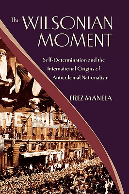 Wilsonian Moment: Self-Determination and the International Origins of Anticolonial Nationalism