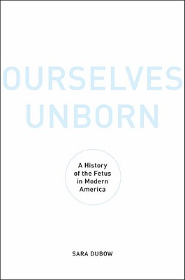 Ourselves Unborn: A History of the Fetus in Modern America