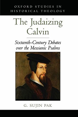 Judaizing Calvin: Sixteenth-Century Debates over the Messianic Psalms (Oxford Studies in Historical Theology) [Hardcover] Pak, G. Sujin