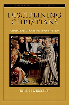 Disciplining Christians: Correction and Community in Augustine's Letters (Oxford Studies in Late Antiquity) [Hardcover] Ebbeler, Jennifer V.