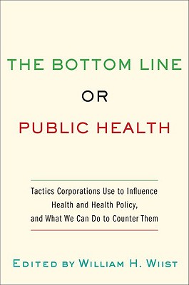 Image for The Bottom Line or Public Health: Tactics Corporations Use to Influence Health and Health Policy, and What We Can Do to Counter Them