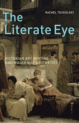 The Literate Eye: Victorian Art Writing and Modernist Aesthetics