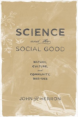 Science and the Social Good: Nature, Culture, and Community, 1865-1965 [Hardcover] Herron, John P.