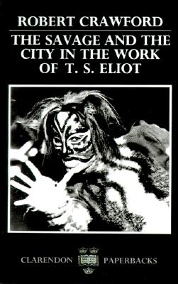 The Savage and the City in the Work of T.S. Eliot (Oxford English Monographs)