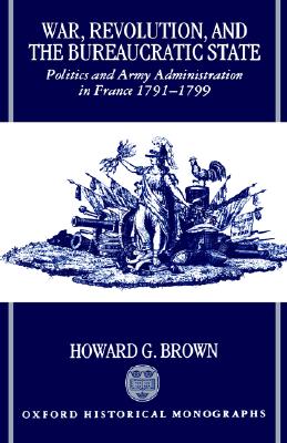 War, Revolution, and the Bureaucratic State: Politics and Army Administration in France, 1791-1799 (Oxford Historical Monographs)