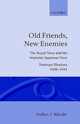Old Friends, New Enemies: The Royal Navy and the Imperial Japanese Navy, vol. 1: Strategic illusions, 1936-1941