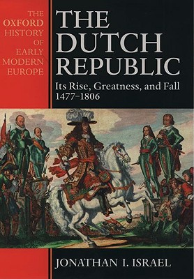 The Dutch Republic : Its Rise, Greatness, and Fall 1477-1806 (Oxford History of Early Modern Europe)