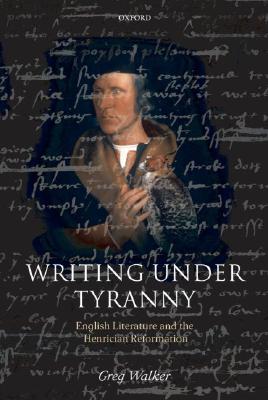 Writing Under Tyranny: English Literature and the Henrician Reformation [Paperback] Walker, Greg