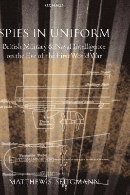 Spies in Uniform: British Military and Naval Intelligence on the Eve of the First World War