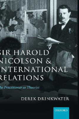 Sir Harold Nicolson and International Relations: The Practitioner As Theorist
