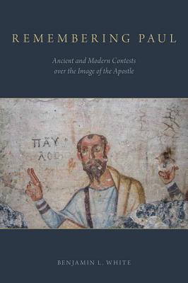 Remembering Paul: Ancient and Modern Contests over the Image of the Apostle [Hardcover] White, Benjamin L.