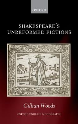 Shakespeare's Unreformed Fictions (Oxford English Monographs) [Hardcover] Woods, Gillian