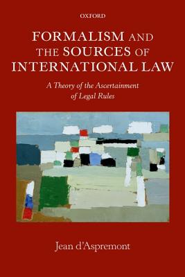 Formalism and the Sources of International Law: A Theory of the Ascertainment of Legal Rules (Oxford Monographs in International Law)