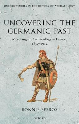 Uncovering the Germanic Past: Merovingian Archaeology in France, 1830-1914 (Oxford Studies in the History of Archaeology) [Hardcover] Effros, Bonnie