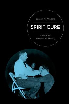 Spirit Cure: A History of Pentecostal Healing [Hardcover] Williams, Joseph W.