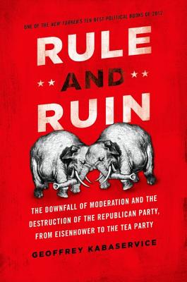 Rule and Ruin: The Downfall of Moderation and the Destruction of the Republican Party, From Eisenhower to the Tea Party (Studies in Postwar American Political Development)