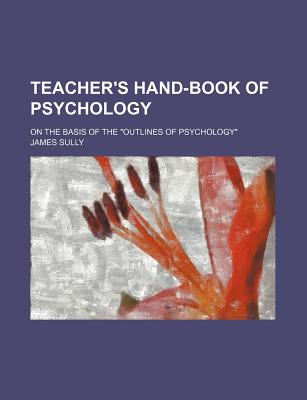 Teacher's Hand-Book of Psychology; On the Basis of the Outlines of Psychology