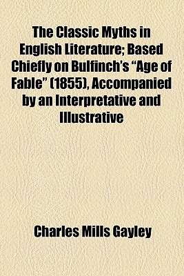 The Classic Myths in English Literature; Based Chiefly on Bulfinch's Age of Fable (1855), Accompanied by an Interpretative and Illustrative Commentary