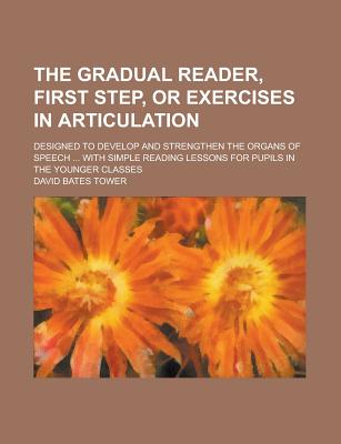 The gradual reader, first step, or Exercises in articulation; designed to develop and strengthen the organs of speech . with simple reading lessons for pupils in the younger classes