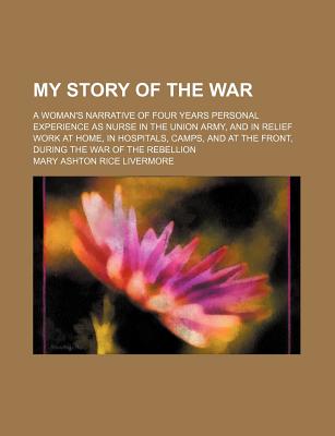 My Story of the War; A Woman's Narrative of Four Years Personal Experience as Nurse in the Union Army, and in Relief Work at Home, in Hospitals, . at the Front, During the War of the Rebellion