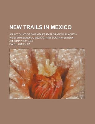 New Trails in Mexico; An Account of One Year's Exploration in North-Western Sonora, Mexico, and South-Western Arizona 1909-1940