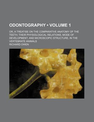 Odontography (Volume 1); Or, a Treatise on the Comparative Anatomy of the Teeth Their Physiological Relations, Mode of Development, and Microscopic Structure, in the Vertebrate Animals