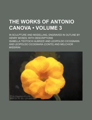 The Works of Antonio Canova (Volume 3); In Sculpture and Modelling, Engraved in Outline by Henry Moses with Descriptions