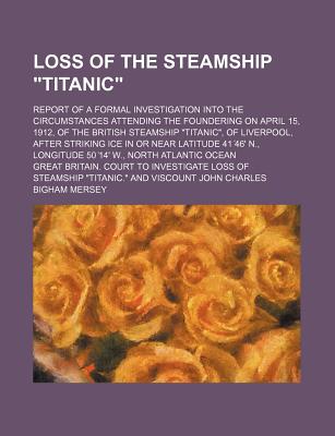 Loss of the steamship Titanic; report of a formal investigation into the circumstances attending the foundering on April 15, 1912, of the British . striking ice in or near latitude 41 46' N.,