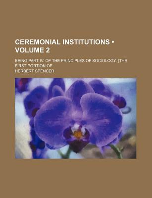 Ceremonial Institutions (Volume 2); Being Part IV. of the Principles of Sociology. (the First Portion of